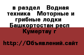  в раздел : Водная техника » Моторные и грибные лодки . Башкортостан респ.,Кумертау г.